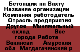 Бетонщик на Вахту › Название организации ­ Компания-работодатель › Отрасль предприятия ­ Другое › Минимальный оклад ­ 50 000 - Все города Работа » Вакансии   . Амурская обл.,Магдагачинский р-н